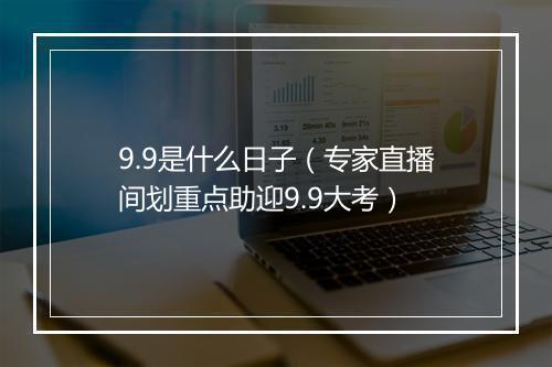 9.9是什么日子（专家直播间划重点助迎9.9大考）