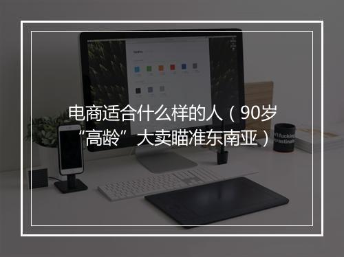 电商适合什么样的人（90岁“高龄”大卖瞄准东南亚）