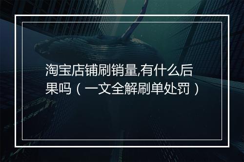 淘宝店铺刷销量,有什么后果吗（一文全解刷单处罚）