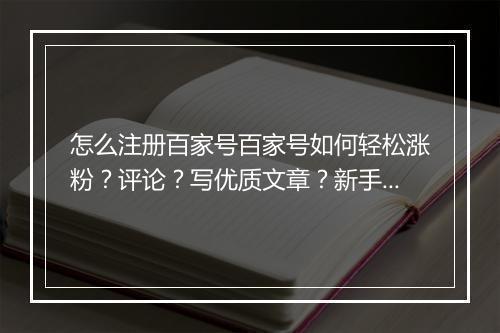 怎么注册百家号百家号如何轻松涨粉？评论？写优质文章？新手必知