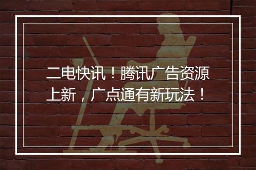 二电快讯！腾讯广告资源上新，广点通有新玩法！