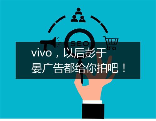 vivo，以后彭于晏广告都给你拍吧！