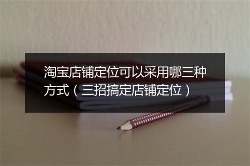 淘宝店铺定位可以采用哪三种方式（三招搞定店铺定位）