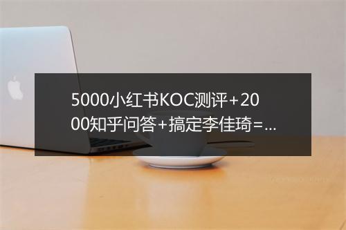 5000小红书KOC测评+2000知乎问答+搞定李佳琦=一个新品牌？