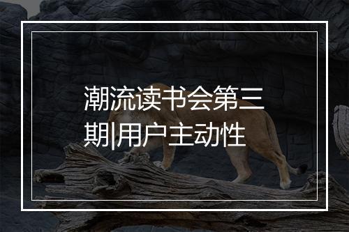 潮流读书会第三期|用户主动性