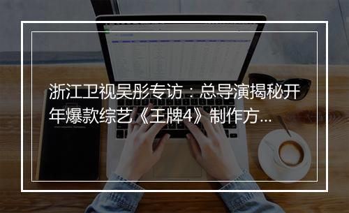 浙江卫视吴彤专访：总导演揭秘开年爆款综艺《王牌4》制作方法