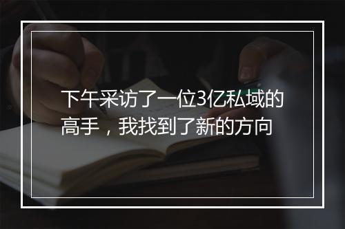 下午采访了一位3亿私域的高手，我找到了新的方向
