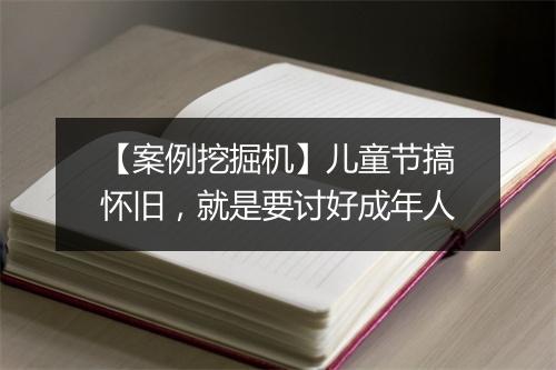 【案例挖掘机】儿童节搞怀旧，就是要讨好成年人