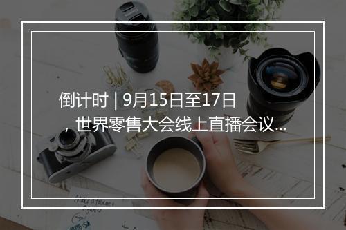 倒计时 | 9月15日至17日，世界零售大会线上直播会议精彩预告