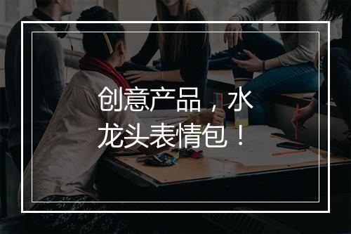 创意产品，水龙头表情包！