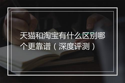 天猫和淘宝有什么区别哪个更靠谱（深度评测）