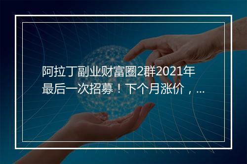 阿拉丁副业财富圈2群2021年最后一次招募！下个月涨价，这次赠送更多福利！