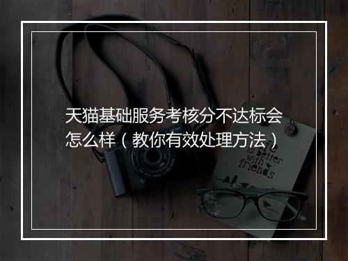 天猫基础服务考核分不达标会怎么样（教你有效处理方法）