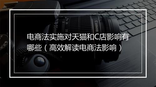 电商法实施对天猫和C店影响有哪些（高效解读电商法影响）