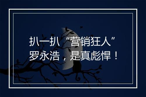 扒一扒“营销狂人”罗永浩，是真彪悍！