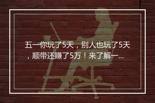 五一你玩了5天，别人也玩了5天，顺带还赚了5万！来了解一下！