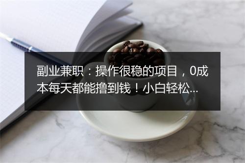 副业兼职：操作很稳的项目，0成本每天都能撸到钱！小白轻松赚钱！