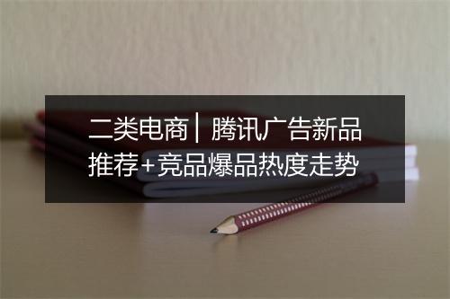 二类电商 ▏腾讯广告新品推荐+竞品爆品热度走势