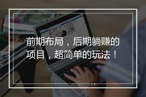 前期布局，后期躺赚的项目，超简单的玩法！