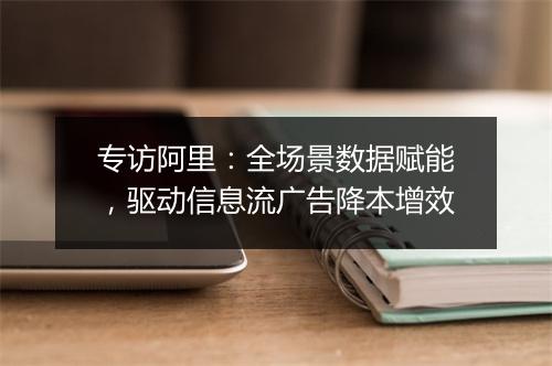专访阿里：全场景数据赋能，驱动信息流广告降本增效