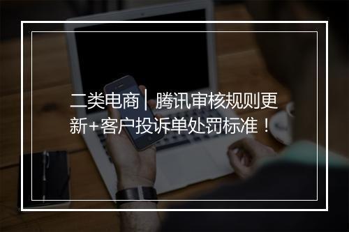 二类电商 ▏腾讯审核规则更新+客户投诉单处罚标准！
