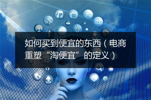 如何买到便宜的东西（电商重塑“淘便宜”的定义）