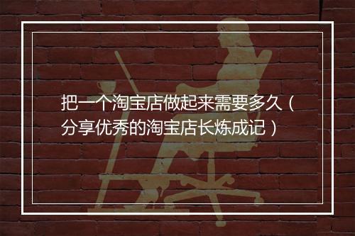 把一个淘宝店做起来需要多久（分享优秀的淘宝店长炼成记）