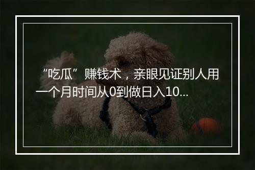 “吃瓜”赚钱术，亲眼见证别人用一个月时间从0到做日入1000+