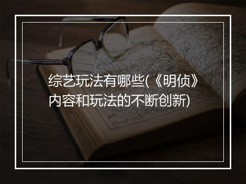 综艺玩法有哪些(《明侦》内容和玩法的不断创新)