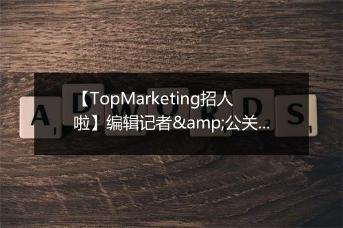 【TopMarketing招人啦】编辑记者&公关文案看过来~