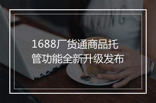 1688厂货通商品托管功能全新升级发布