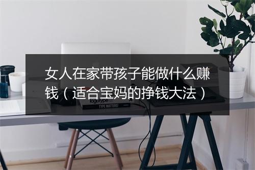 女人在家带孩子能做什么赚钱（适合宝妈的挣钱大法）