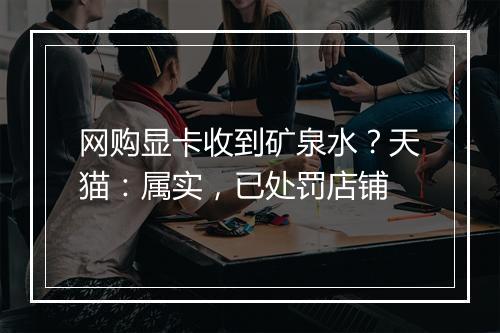 网购显卡收到矿泉水？天猫：属实，已处罚店铺
