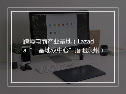 跨境电商产业基地（Lazada“一基地双中心”落地泉州）