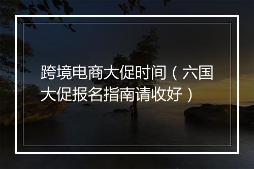 跨境电商大促时间（六国大促报名指南请收好）