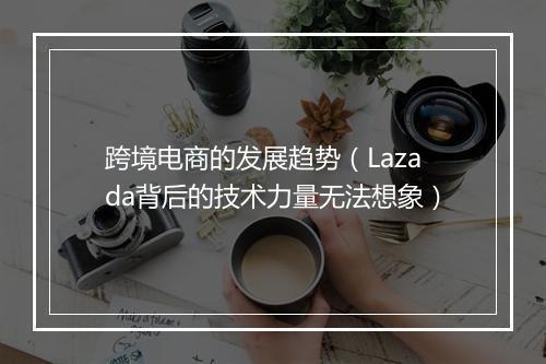 跨境电商的发展趋势（Lazada背后的技术力量无法想象）