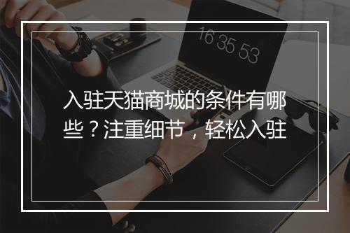 入驻天猫商城的条件有哪些？注重细节，轻松入驻
