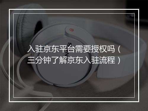 入驻京东平台需要授权吗（三分钟了解京东入驻流程）