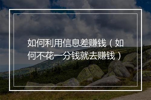 如何利用信息差赚钱（如何不花一分钱就去赚钱）
