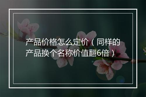 产品价格怎么定价（同样的产品换个名称价值翻6倍）
