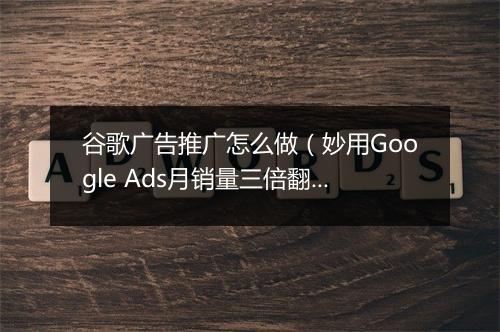 谷歌广告推广怎么做（妙用Google Ads月销量三倍翻）