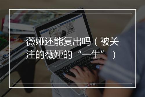 薇娅还能复出吗（被关注的薇娅的“一生”）