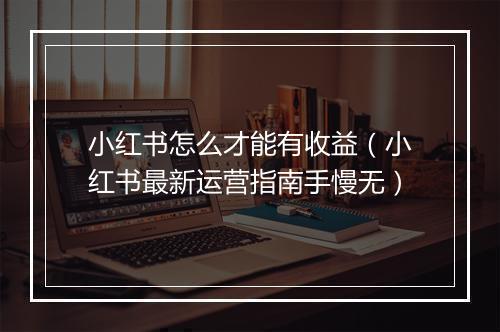 小红书怎么才能有收益（小红书最新运营指南手慢无）