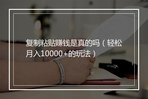 复制粘贴赚钱是真的吗（轻松月入10000+的玩法）