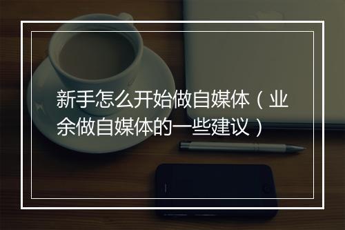 新手怎么开始做自媒体（业余做自媒体的一些建议）
