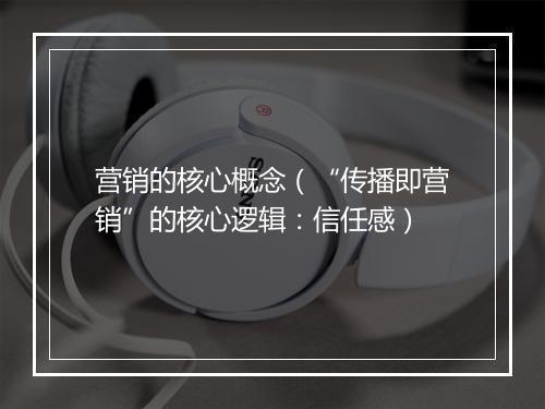 营销的核心概念（“传播即营销”的核心逻辑：信任感）