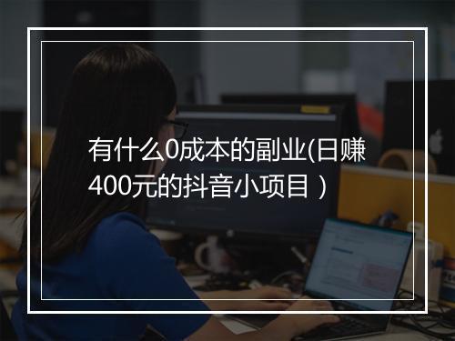 有什么0成本的副业(日赚400元的抖音小项目）