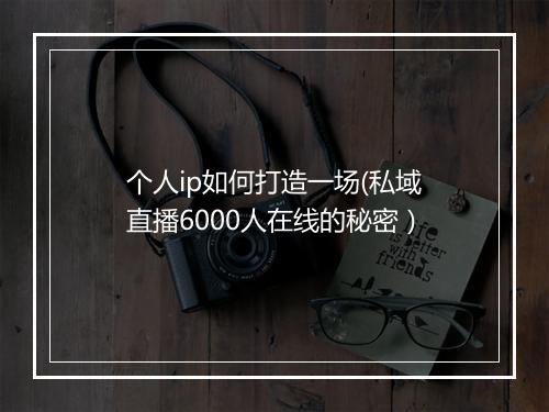 个人ip如何打造一场(私域直播6000人在线的秘密）