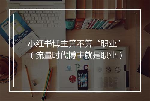 小红书博主算不算“职业”（流量时代博主就是职业）