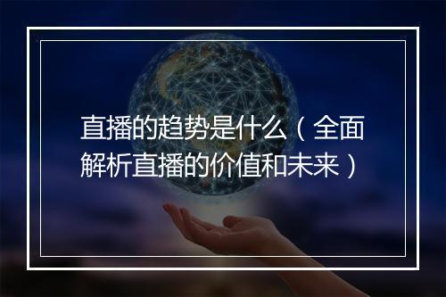 直播的趋势是什么（全面解析直播的价值和未来）